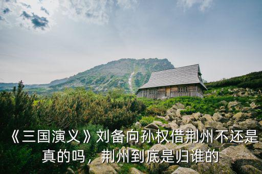 《三國演義》劉備向?qū)O權(quán)借荊州不還是真的嗎，荊州到底是歸誰的