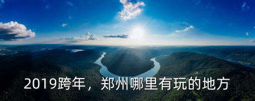 鄭州跨年哪里有煙花看,鄭州哪里有玩的地方