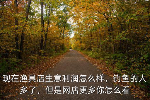 襄陽漁具生意怎么樣,現在漁具店生意利潤怎么樣