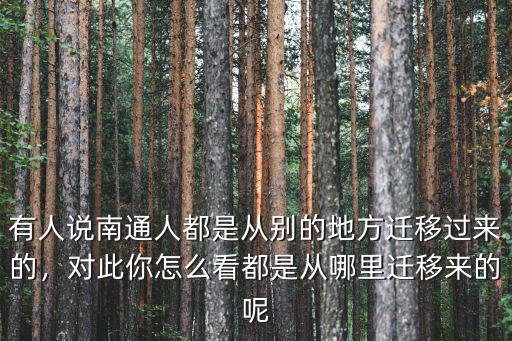 有人說南通人都是從別的地方遷移過來的，對此你怎么看都是從哪里遷移來的呢