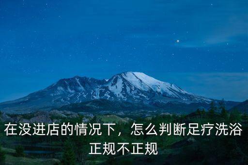 在沒進店的情況下，怎么判斷足療洗浴正規不正規