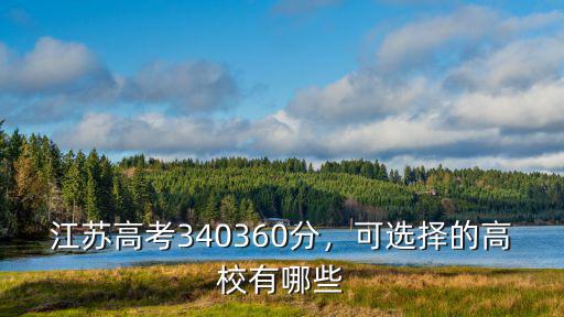 江蘇高考340360分，可選擇的高校有哪些