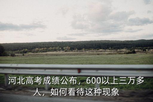 河北高考成績公布，600以上三萬多人，如何看待這種現象