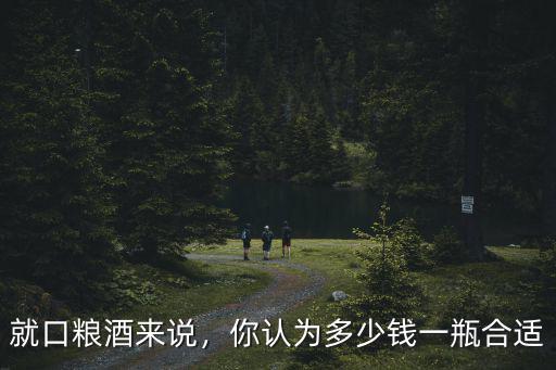 就口糧酒來說，你認為多少錢一瓶合適