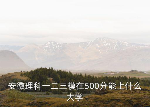 安徽理科一二三模在500分能上什么大學