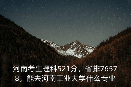 河南考生理科521分，省排76578，能去河南工業(yè)大學(xué)什么專業(yè)