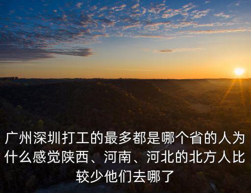 廣州深圳打工的最多都是哪個省的人為什么感覺陜西、河南、河北的北方人比較少他們去哪了