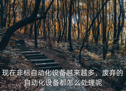 現在非標自動化設備越來越多，廢棄的自動化設備都怎么處理呢