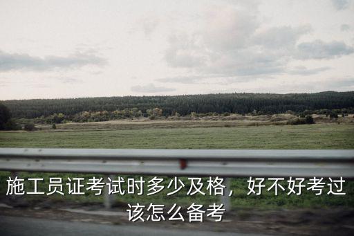 施工員證考試時多少及格，好不好考過該怎么備考