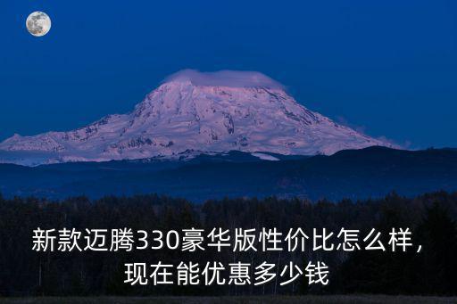 新款邁騰330豪華版性價比怎么樣，現在能優惠多少錢