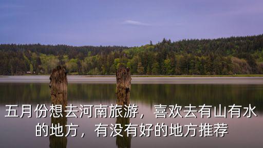 五月份想去河南旅游，喜歡去有山有水的地方，有沒有好的地方推薦
