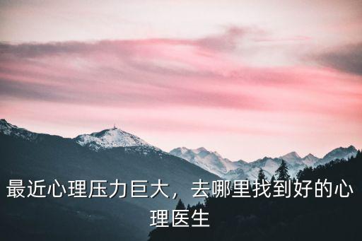 最近心理壓力巨大，去哪里找到好的心理醫(yī)生