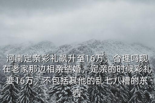 河南定親彩禮飆升至16萬，合理嗎現在老家那邊相親結婚，定親的時候彩禮要16萬，不包括其他的亂七八糟的東西