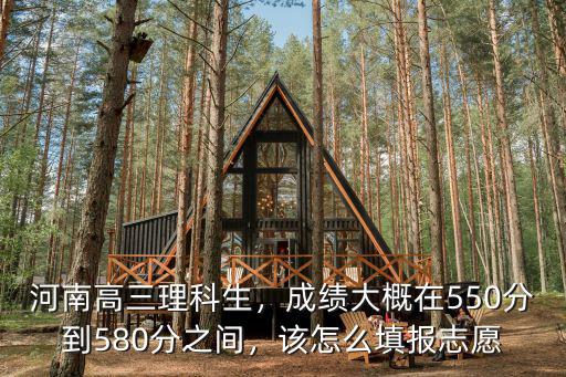 河南理科550分怎么填志愿,河南理科550分