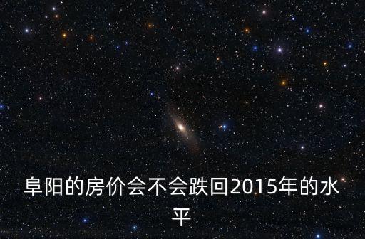 阜陽(yáng)的房?jī)r(jià)會(huì)不會(huì)跌回2015年的水平