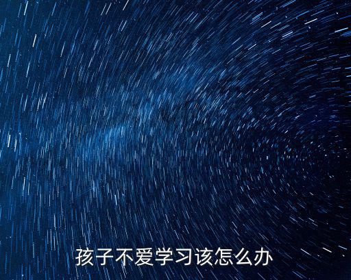 荊州孩子不愛學習怎么辦,孩子不愛學習該怎么辦