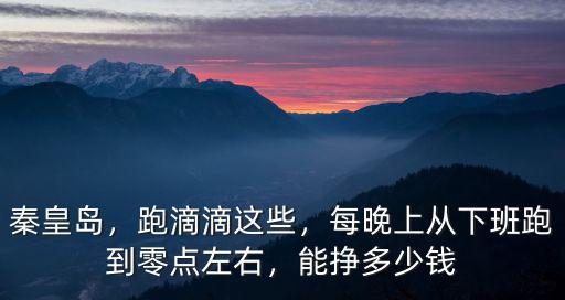 秦皇島，跑滴滴這些，每晚上從下班跑到零點左右，能掙多少錢