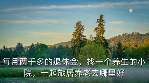 每月兩千多的退休金，找一個養生的小院，一起旅居養老去哪里好