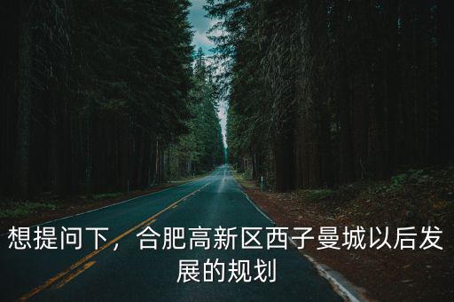 想提問下，合肥高新區西子曼城以后發展的規劃