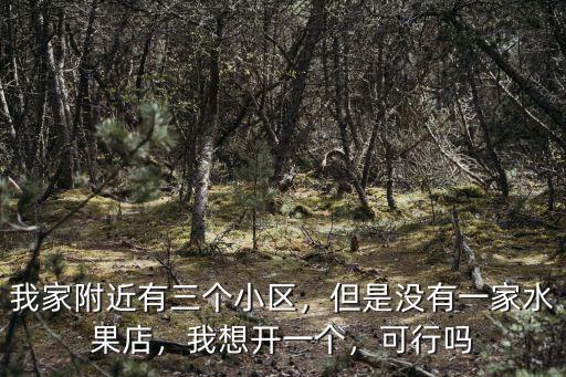 我家附近有三個(gè)小區(qū)，但是沒有一家水果店，我想開一個(gè)，可行嗎