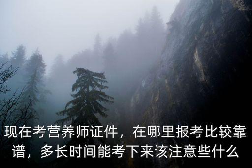 現在考營養師證件，在哪里報考比較靠譜，多長時間能考下來該注意些什么