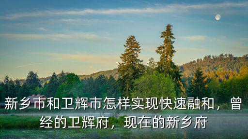 新鄉的衛輝在哪里啊,曾經的衛輝府