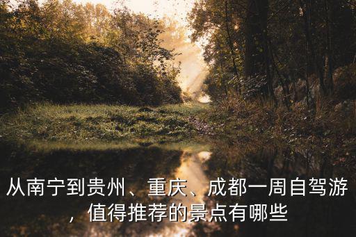 從南寧到貴州、重慶、成都一周自駕游，值得推薦的景點(diǎn)有哪些