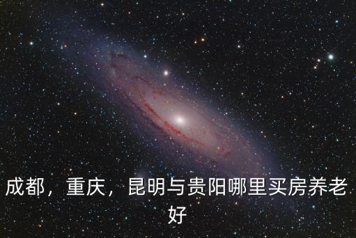 成都，重慶，昆明與貴陽哪里買房養老好