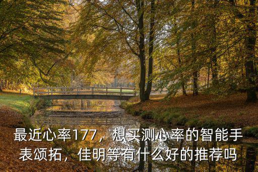 最近心率177，想買測心率的智能手表頌拓，佳明等有什么好的推薦嗎