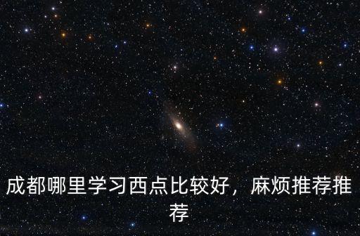 成都哪里的甜點(diǎn)最好,成都哪里學(xué)習(xí)西點(diǎn)比較好