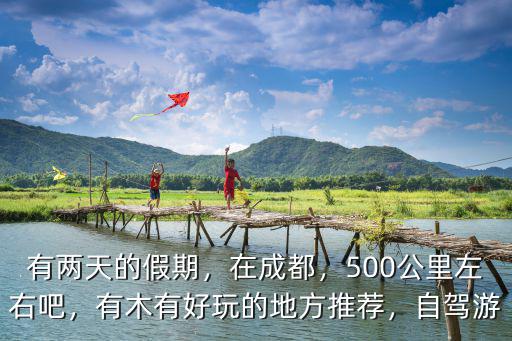有兩天的假期，在成都，500公里左右吧，有木有好玩的地方推薦，自駕游
