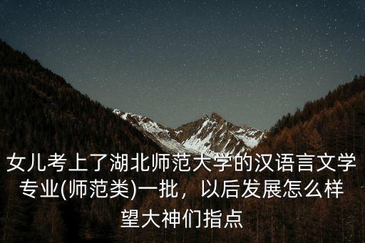 女兒考上了湖北師范大學的漢語言文學專業(師范類)一批，以后發展怎么樣望大神們指點