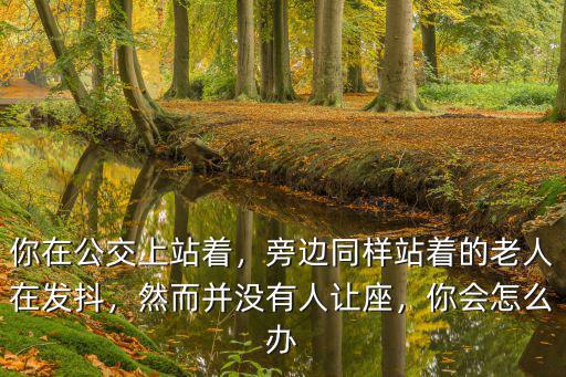 你在公交上站著，旁邊同樣站著的老人在發抖，然而并沒有人讓座，你會怎么辦