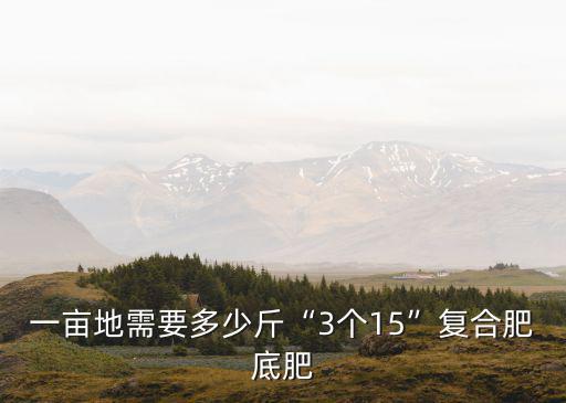 一畝地需要多少斤“3個15”復合肥底肥