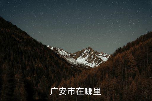 廣東省廣安在哪里,廣安市在哪里