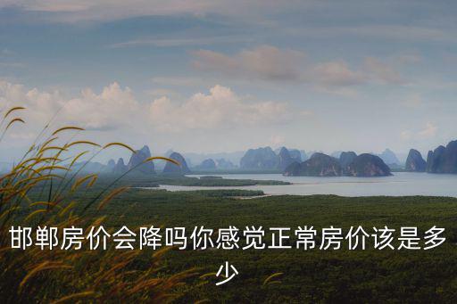 邯鄲房價會降嗎你感覺正常房價該是多少
