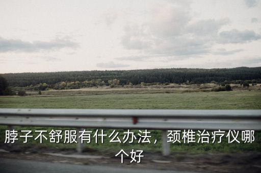 脖子不舒服有什么辦法，頸椎治療儀哪個好