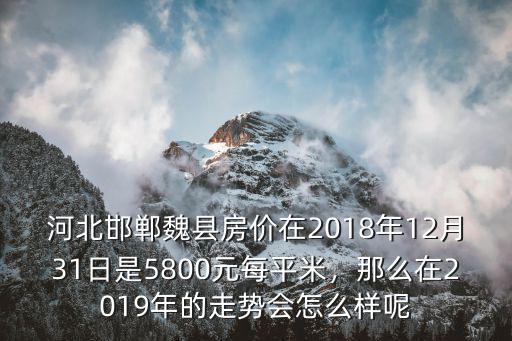 河北邯鄲魏縣房?jī)r(jià)在2018年12月31日是5800元每平米，那么在2019年的走勢(shì)會(huì)怎么樣呢