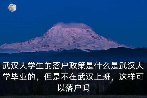 武漢大學生的落戶政策是什么是武漢大學畢業的，但是不在武漢上班，這樣可以落戶嗎
