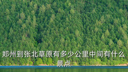 鄭州距離承德多少公里,鄭州到張北草原有多少公里