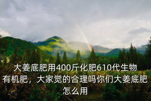 大姜底肥用400斤化肥610代生物有機肥，大家覺的合理嗎你們大姜底肥怎么用