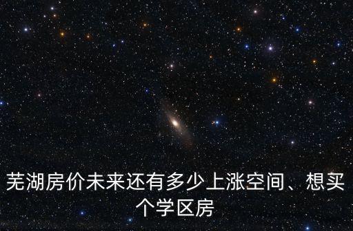 蕪湖學(xué)區(qū)房價(jià)多少,蕪湖學(xué)區(qū)房的價(jià)格怎么樣