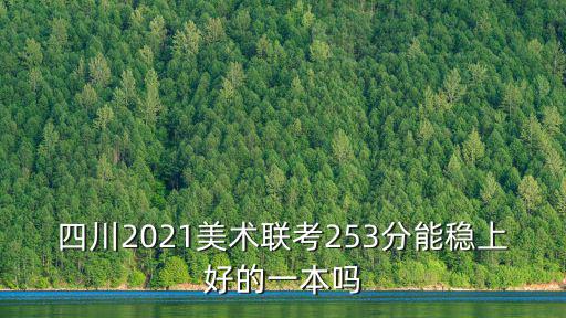 四川2021美術聯考253分能穩上好的一本嗎