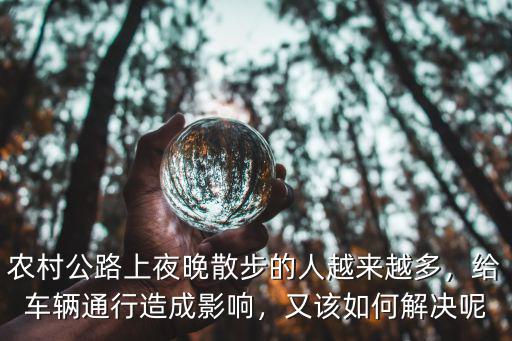 農村公路上夜晚散步的人越來越多，給車輛通行造成影響，又該如何解決呢