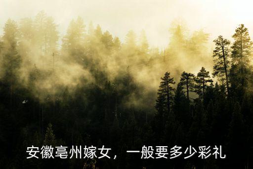 安徽亳州嫁女，一般要多少彩禮
