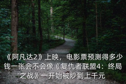 《阿凡達(dá)2》上映，電影票預(yù)測(cè)得多少錢一張會(huì)不會(huì)像《復(fù)仇者聯(lián)盟4：終局之戰(zhàn)》一開(kāi)始被炒到上千元