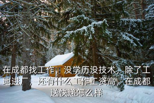 在成都找工作，沒學歷沒技術，除了工地進廠，還有什么工作工資高，在成都送快遞怎么樣