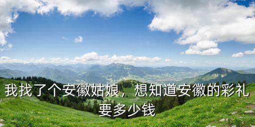我找了個安徽姑娘，想知道安徽的彩禮要多少錢