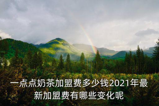 一點點奶茶加盟費多少錢2021年最新加盟費有哪些變化呢