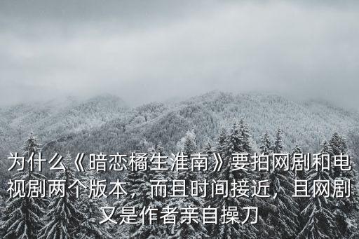 為什么《暗戀橘生淮南》要拍網(wǎng)劇和電視劇兩個(gè)版本，而且時(shí)間接近，且網(wǎng)劇又是作者親自操刀
